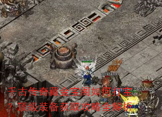 千古传奇藏金宝阁如何打宝?顶级装备获取攻略全解析 千古传奇藏金宝阁如何打宝?顶级装备获取攻略全解析