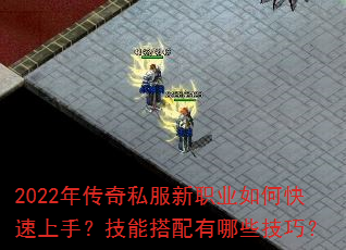 2022年传奇私服新职业如何快速上手?技能搭配有哪些技巧? 2022年传奇私服新职业如何快速上手?技能搭配有哪些技巧?