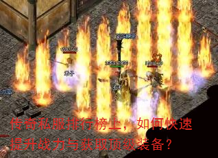 传奇私服排行榜上,如何快速提升战力与获取顶级装备? 传奇私服排行榜上,如何快速提升战力与获取顶级装备?