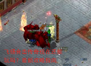 飞扬合击传奇现在还能玩吗?最新攻略指南 飞扬合击传奇现在还能玩吗?最新攻略指南