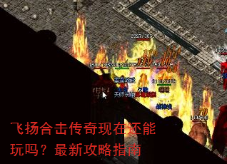 飞扬合击传奇现在还能玩吗?最新攻略指南 飞扬合击传奇现在还能玩吗?最新攻略指南