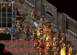 如何快速找到稳定的热血传奇私服发布网站? 如何快速找到稳定的热血传奇私服发布网站?