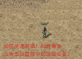 如何快速获取1.80传奇金币合击公益服中的顶级装备? 如何快速获取1.80传奇金币合击公益服中的顶级装备?