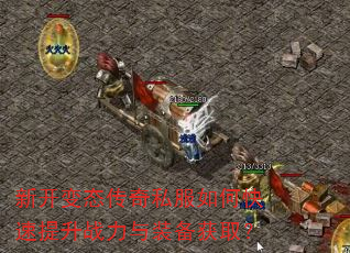 新开变态传奇私服如何快速提升战力与装备获取? 新开变态传奇私服如何快速提升战力与装备获取?