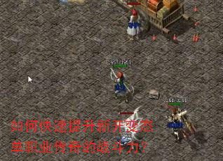 如何快速提升新开变态单职业传奇的战斗力? 如何快速提升新开变态单职业传奇的战斗力?