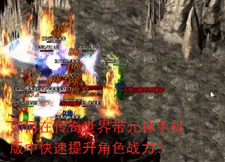 如何在传奇世界带元神手机版中快速提升角色战力? 如何在传奇世界带元神手机版中快速提升角色战力?