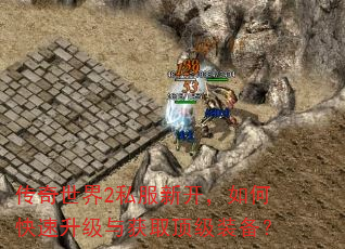 传奇世界2私服新开,如何快速升级与获取顶级装备? 传奇世界2私服新开,如何快速升级与获取顶级装备?