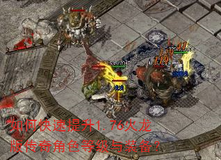如何快速提升1.76火龙版传奇角色等级与装备? 如何快速提升1.76火龙版传奇角色等级与装备?