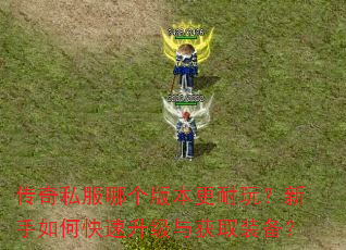 传奇私服哪个版本更耐玩?新手如何快速升级与获取装备? 传奇私服哪个版本更耐玩?新手如何快速升级与获取装备?
