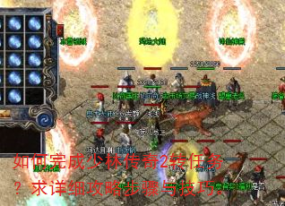 如何完成少林传奇2转任务?求详细攻略步骤与技巧。 如何完成少林传奇2转任务?求详细攻略步骤与技巧。