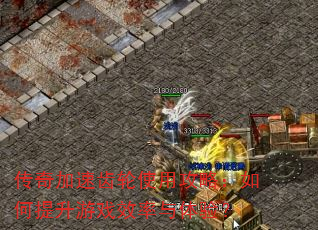 传奇加速齿轮使用攻略:如何提升游戏效率与体验? 传奇加速齿轮使用攻略:如何提升游戏效率与体验?