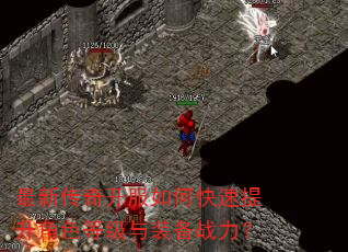 最新传奇开服如何快速提升角色等级与装备战力? 最新传奇开服如何快速提升角色等级与装备战力?