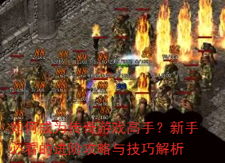 如何成为传奇游戏高手?新手必看的进阶攻略与技巧解析 如何成为传奇游戏高手?新手必看的进阶攻略与技巧解析