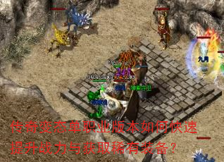 传奇变态单职业版本如何快速提升战力与获取稀有装备? 传奇变态单职业版本如何快速提升战力与获取稀有装备?