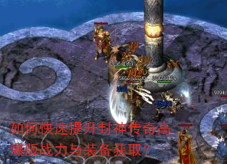 如何快速提升封神传奇高爆版战力与装备获取? 如何快速提升封神传奇高爆版战力与装备获取?