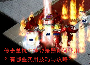 传奇单机内挂登录器如何使用?有哪些实用技巧与攻略? 传奇单机内挂登录器如何使用?有哪些实用技巧与攻略?