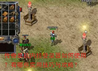 传奇单机内挂登录器如何使用?有哪些实用技巧与攻略? 传奇单机内挂登录器如何使用?有哪些实用技巧与攻略?