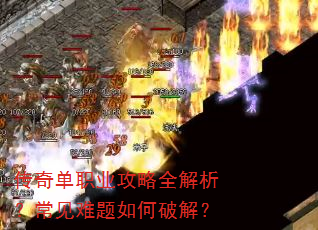 传奇单职业攻略全解析?常见难题如何破解? 传奇单职业攻略全解析?常见难题如何破解?