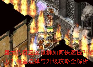 盛大传奇三区雄狮如何快速提升战力?装备选择与升级攻略全解析 盛大传奇三区雄狮如何快速提升战力?装备选择与升级攻略全解析